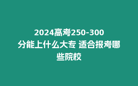 2024高考250-300分能上什么大專 適合報考哪些院校