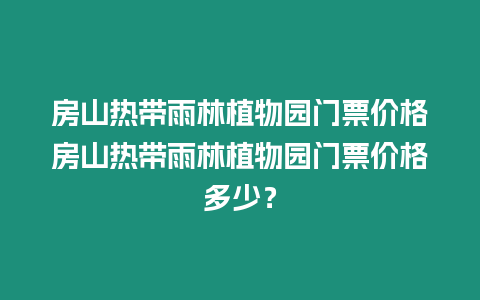 房山熱帶雨林植物園門票價格房山熱帶雨林植物園門票價格多少？