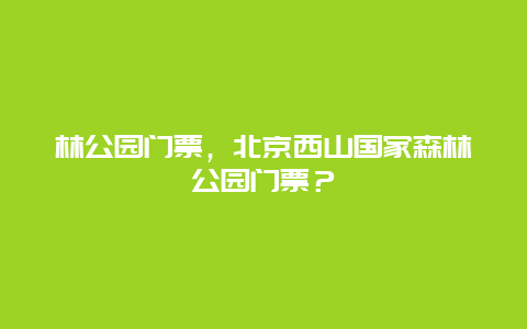 林公園門票，北京西山國家森林公園門票？