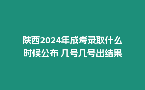 陜西2024年成考錄取什么時候公布 幾號幾號出結果