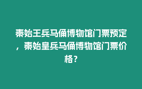 秦始王兵馬俑博物館門票預定，秦始皇兵馬俑博物館門票價格？