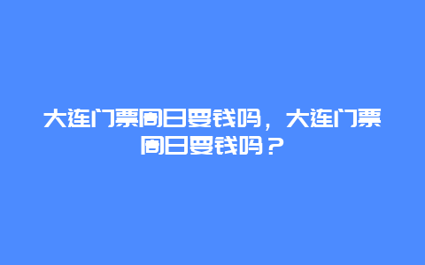 大連門票周日要錢嗎，大連門票周日要錢嗎？