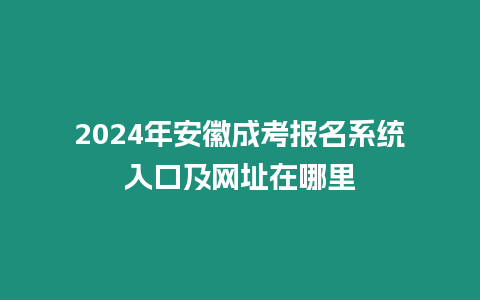 2024年安徽成考報名系統入口及網址在哪里