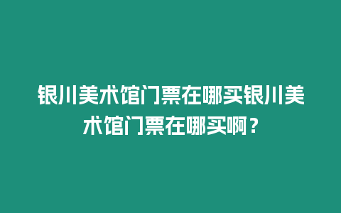 銀川美術館門票在哪買銀川美術館門票在哪買?。? title=