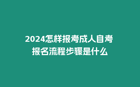 2024怎樣報考成人自考 報名流程步驟是什么