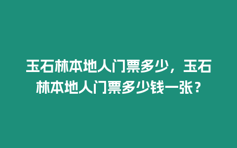 玉石林本地人門票多少，玉石林本地人門票多少錢一張？