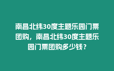 南昌北緯30度主題樂(lè)園門(mén)票團(tuán)購(gòu)，南昌北緯30度主題樂(lè)園門(mén)票團(tuán)購(gòu)多少錢(qián)？