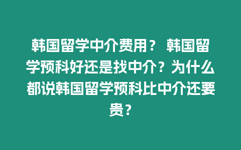 韓國留學中介費用？ 韓國留學預科好還是找中介？為什么都說韓國留學預科比中介還要貴？