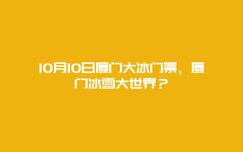 10月10日廈門大冰門票，廈門冰雪大世界？