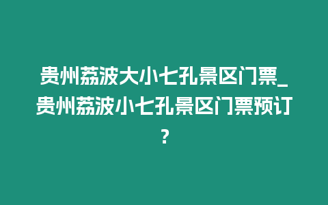 貴州荔波大小七孔景區門票_貴州荔波小七孔景區門票預訂？