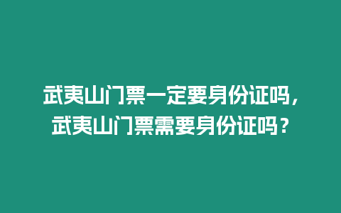 武夷山門票一定要身份證嗎，武夷山門票需要身份證嗎？