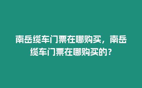 南岳纜車門票在哪購買，南岳纜車門票在哪購買的？