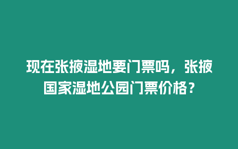 現在張掖濕地要門票嗎，張掖國家濕地公園門票價格？