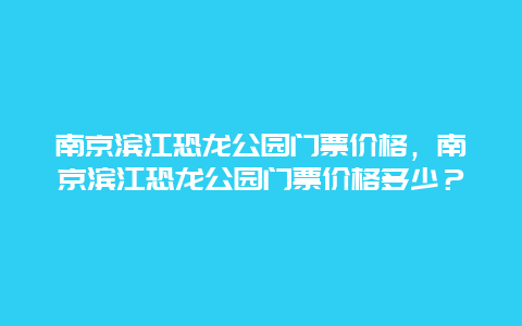 南京濱江恐龍公園門票價格，南京濱江恐龍公園門票價格多少？