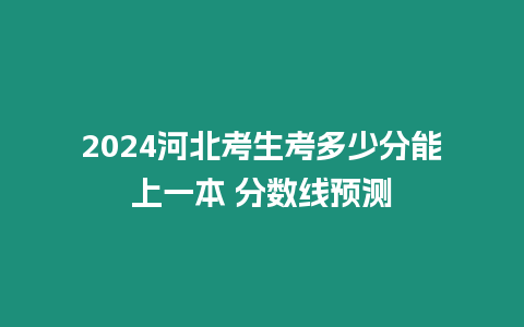 2024河北考生考多少分能上一本 分數線預測