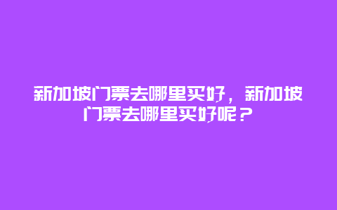 新加坡門票去哪里買好，新加坡門票去哪里買好呢？