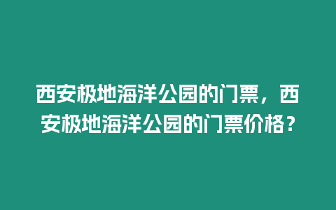 西安極地海洋公園的門票，西安極地海洋公園的門票價格？