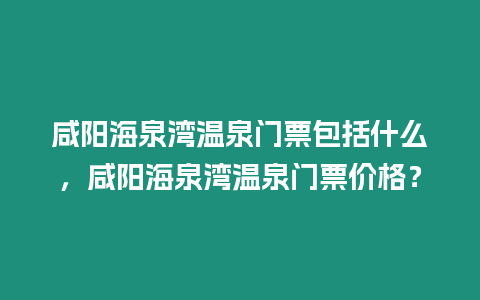 咸陽海泉灣溫泉門票包括什么，咸陽海泉灣溫泉門票價(jià)格？