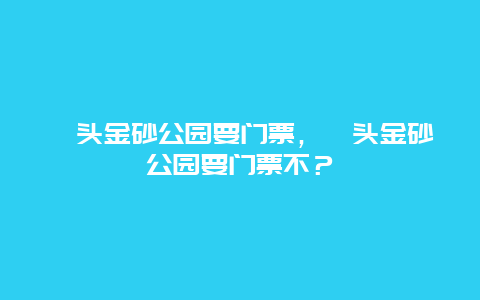 汕頭金砂公園要門票，汕頭金砂公園要門票不？