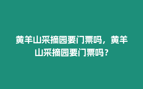 黃羊山采摘園要門票嗎，黃羊山采摘園要門票嗎？