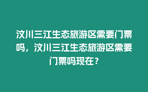 汶川三江生態旅游區需要門票嗎，汶川三江生態旅游區需要門票嗎現在？