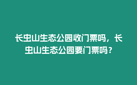 長蟲山生態(tài)公園收門票嗎，長蟲山生態(tài)公園要門票嗎？