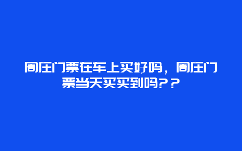 周莊門票在車上買好嗎，周莊門票當天買買到嗎?？