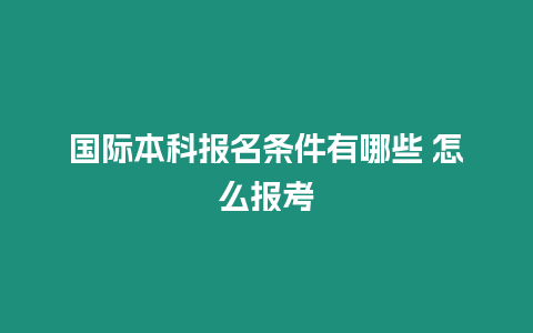 國際本科報名條件有哪些 怎么報考