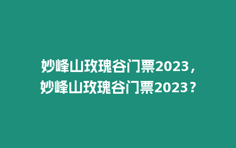 妙峰山玫瑰谷門(mén)票2023，妙峰山玫瑰谷門(mén)票2023？