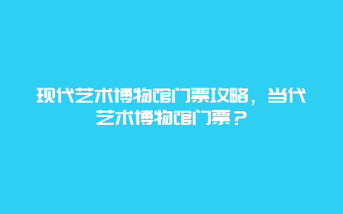 現代藝術博物館門票攻略，當代藝術博物館門票？