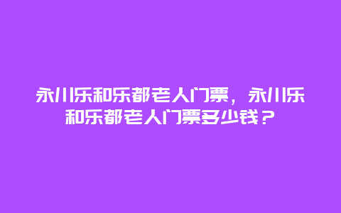 永川樂和樂都老人門票，永川樂和樂都老人門票多少錢？