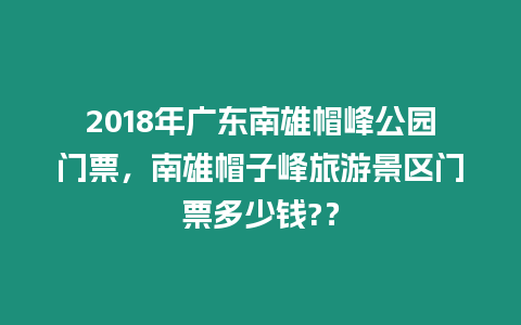 2018年廣東南雄帽峰公園門票，南雄帽子峰旅游景區門票多少錢?？