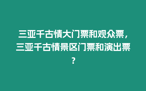 三亞千古情大門票和觀眾票，三亞千古情景區門票和演出票？