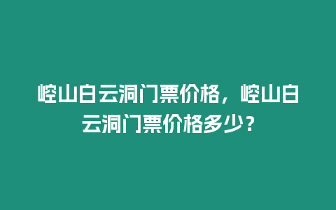 崆山白云洞門票價格，崆山白云洞門票價格多少？