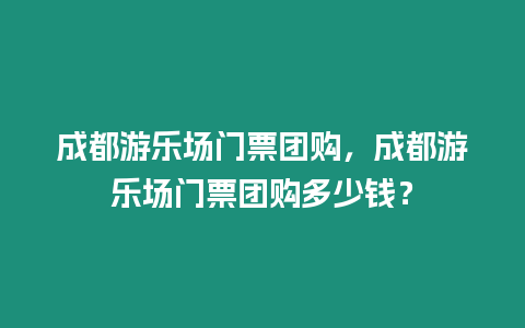 成都游樂場門票團購，成都游樂場門票團購多少錢？