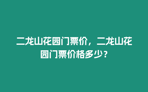 二龍山花園門票價，二龍山花園門票價格多少？