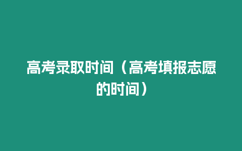 高考錄取時間（高考填報志愿的時間）