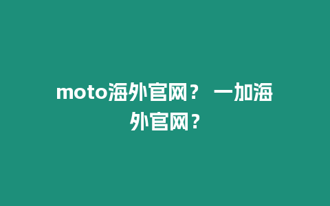 moto海外官網(wǎng)？ 一加海外官網(wǎng)？