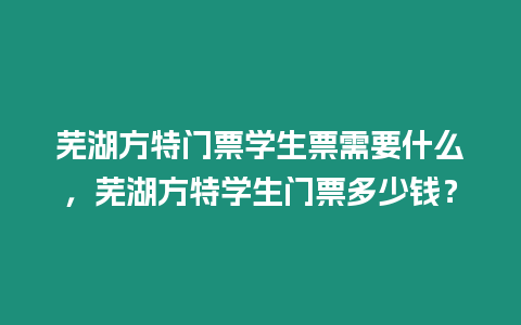 蕪湖方特門票學生票需要什么，蕪湖方特學生門票多少錢？