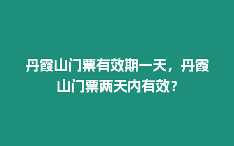 丹霞山門票有效期一天，丹霞山門票兩天內有效？