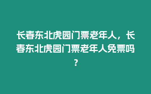 長春東北虎園門票老年人，長春東北虎園門票老年人免票嗎？