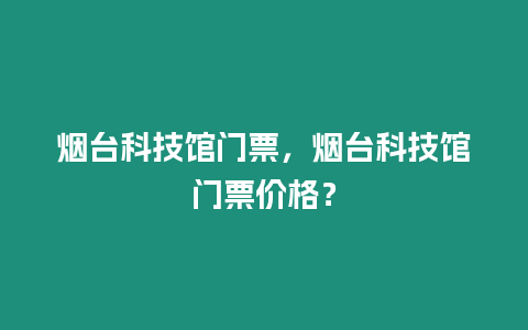 煙臺科技館門票，煙臺科技館門票價格？