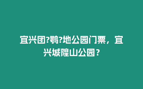 宜興團?鶚?地公園門票，宜興城隍山公園？