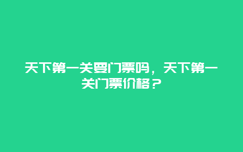 天下第一關要門票嗎，天下第一關門票價格？