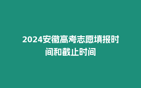 2024安徽高考志愿填報時間和截止時間