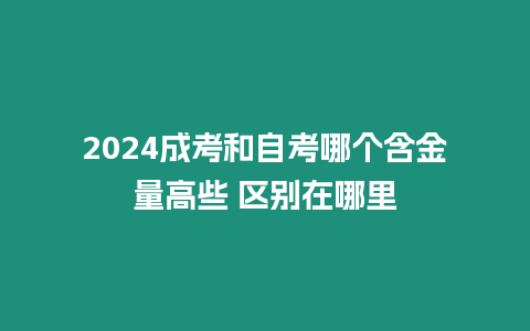 2024成考和自考哪個含金量高些 區別在哪里