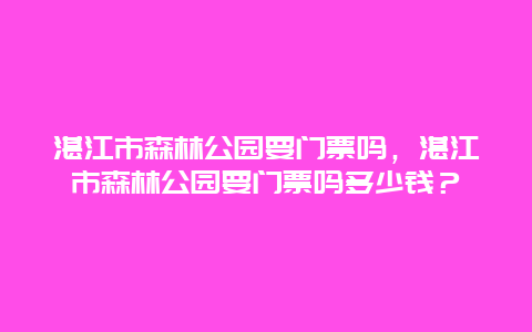 湛江市森林公園要門票嗎，湛江市森林公園要門票嗎多少錢？