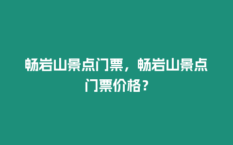 暢巖山景點門票，暢巖山景點門票價格？