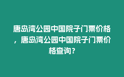 唐島灣公園中國院子門票價格，唐島灣公園中國院子門票價格查詢？