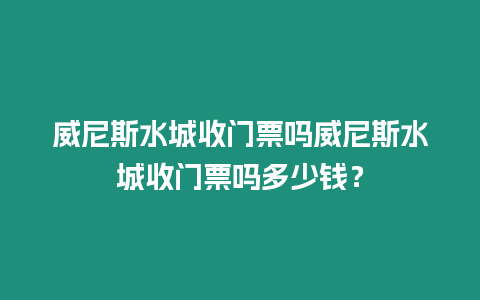 威尼斯水城收門票嗎威尼斯水城收門票嗎多少錢？